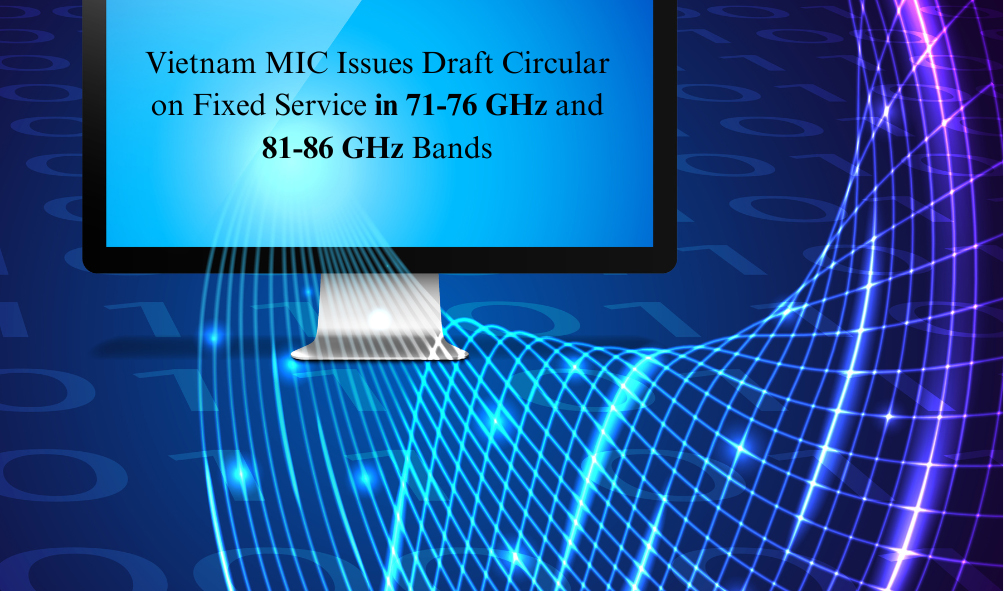 Vietnam – MIC Issues Draft Circular on Fixed Service in 71-76 GHz and 81-86 GHz Bands